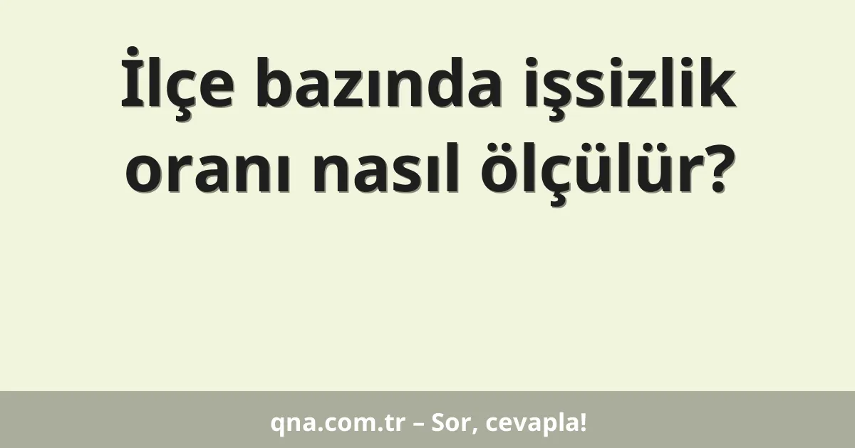 İlçe bazında işsizlik oranı nasıl ölçülür?