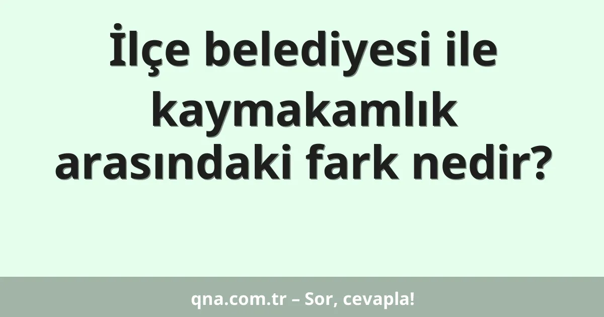 İlçe belediyesi ile kaymakamlık arasındaki fark nedir?