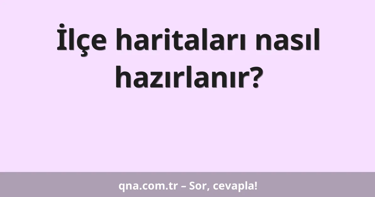 İlçe haritaları nasıl hazırlanır?