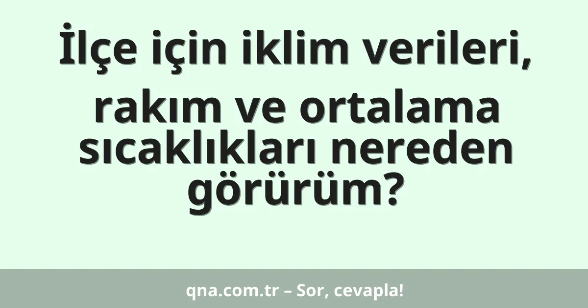 İlçe için iklim verileri, rakım ve ortalama sıcaklıkları nereden görürüm?