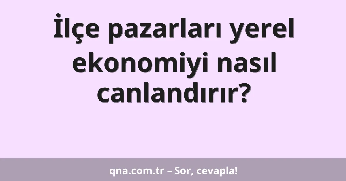 İlçe pazarları yerel ekonomiyi nasıl canlandırır?