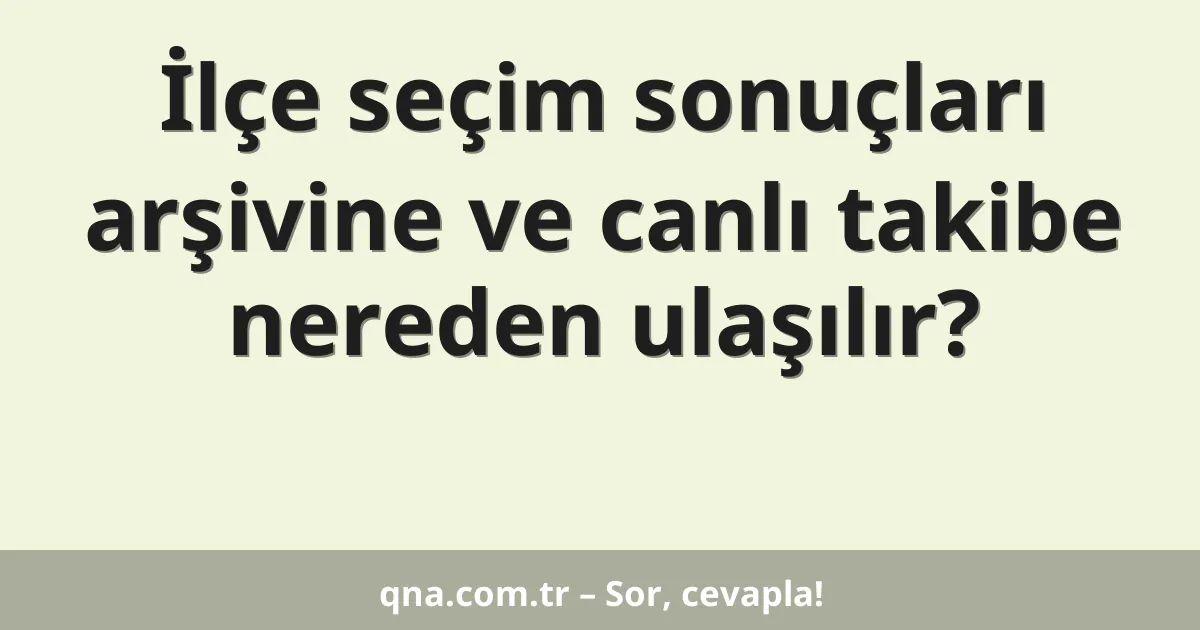 İlçe seçim sonuçları arşivine ve canlı takibe nereden ulaşılır?