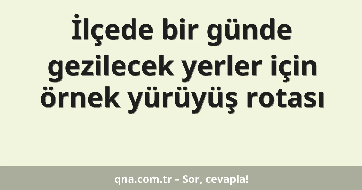 İlçede bir günde gezilecek yerler için örnek yürüyüş rotası