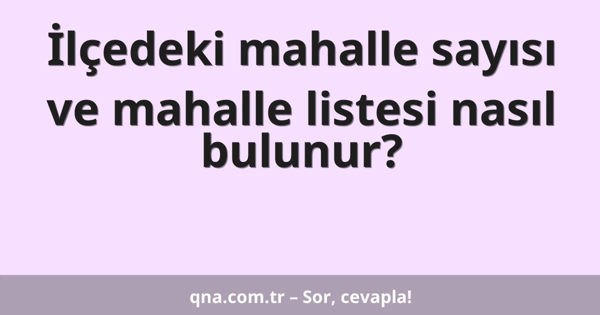 İlçedeki mahalle sayısı ve mahalle listesi nasıl bulunur?