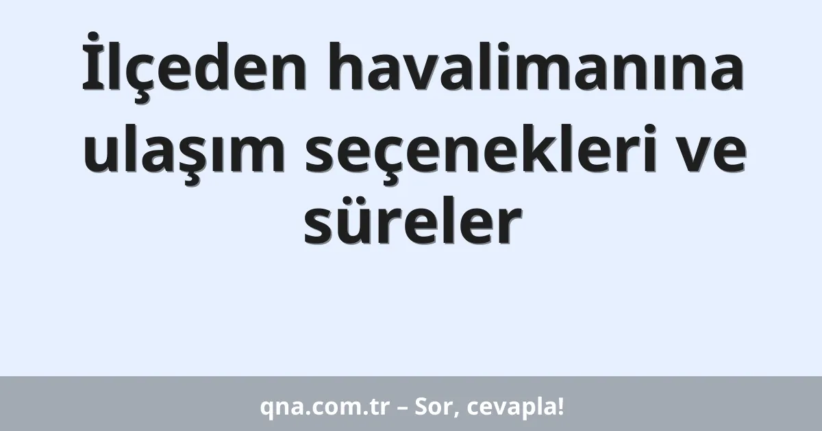 İlçeden havalimanına ulaşım seçenekleri ve süreler