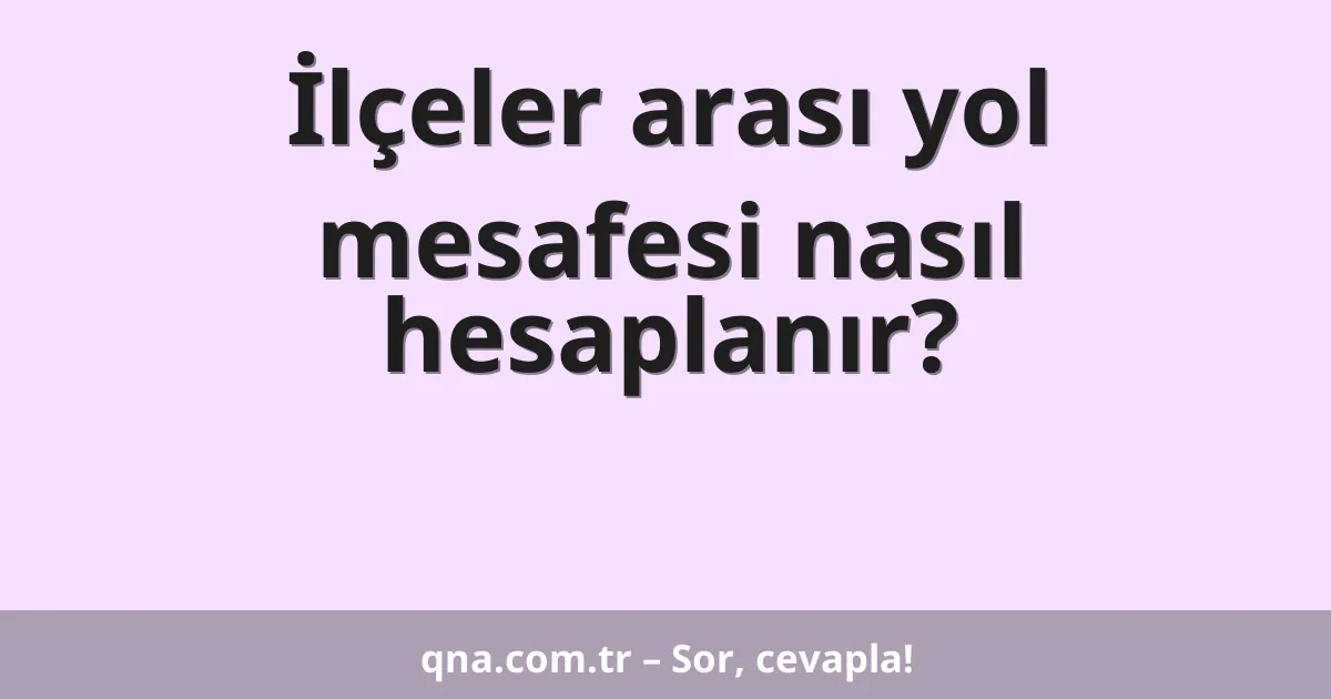 İlçeler arası yol mesafesi nasıl hesaplanır?