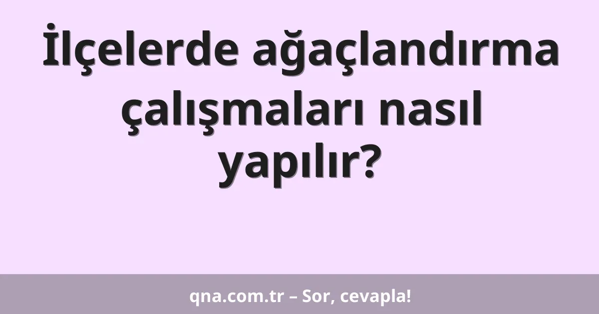 İlçelerde ağaçlandırma çalışmaları nasıl yapılır?