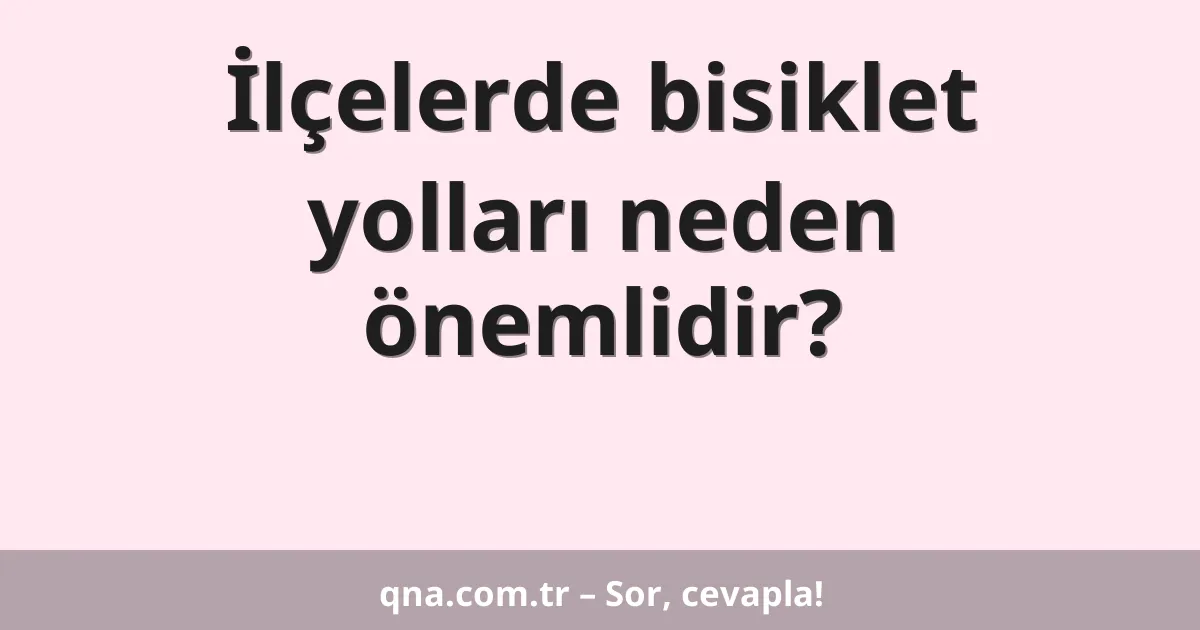 İlçelerde bisiklet yolları neden önemlidir?