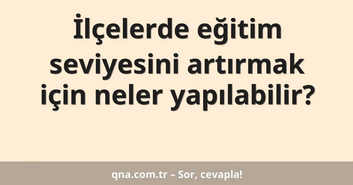 İlçelerde eğitim seviyesini artırmak için neler yapılabilir?