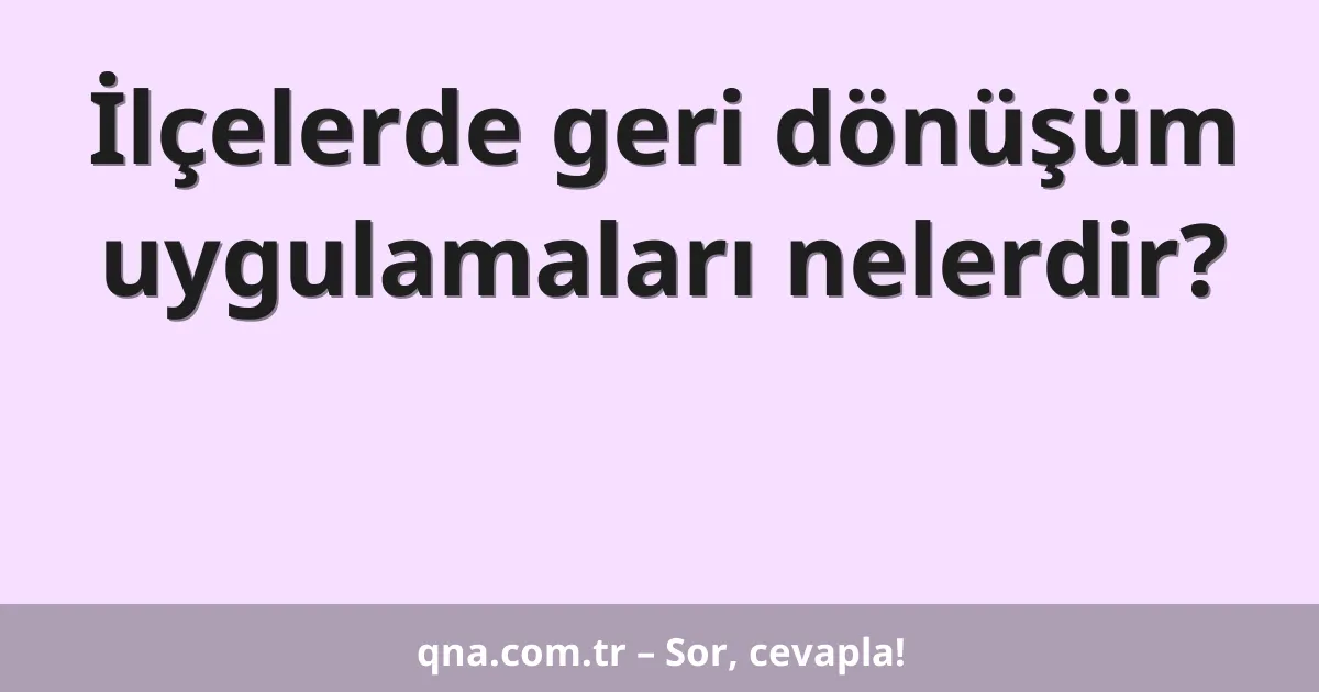 İlçelerde geri dönüşüm uygulamaları nelerdir?