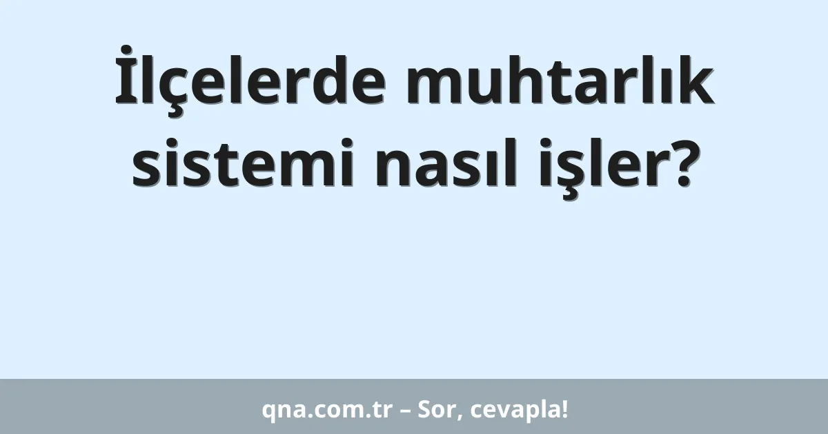 İlçelerde muhtarlık sistemi nasıl işler?