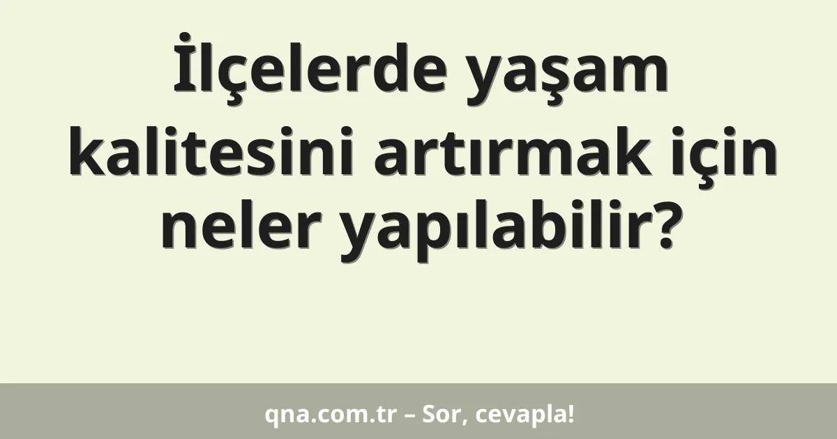 İlçelerde yaşam kalitesini artırmak için neler yapılabilir?