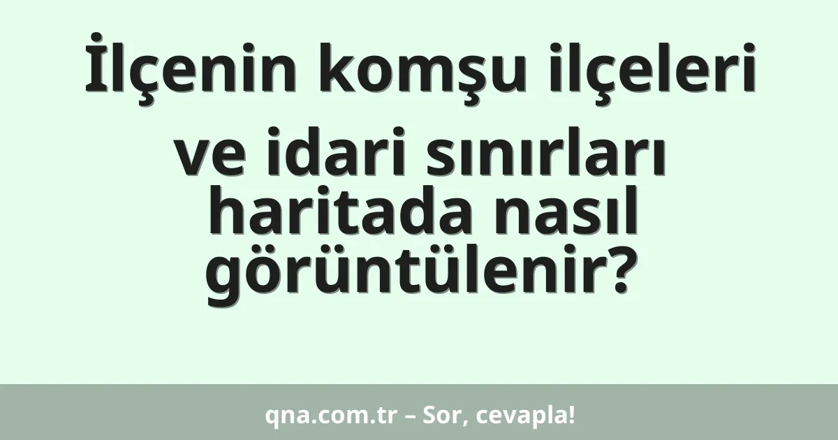 İlçenin komşu ilçeleri ve idari sınırları haritada nasıl görüntülenir?