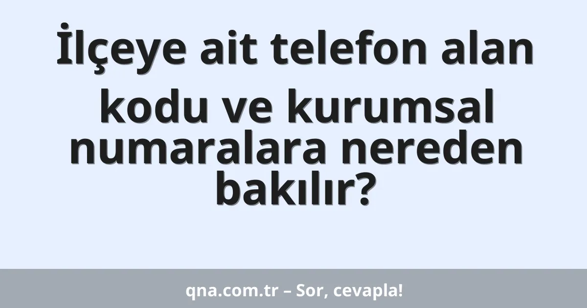 İlçeye ait telefon alan kodu ve kurumsal numaralara nereden bakılır?