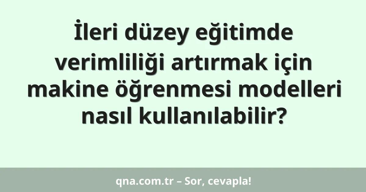 İleri düzey eğitimde verimliliği artırmak için makine öğrenmesi modelleri nasıl kullanılabilir?