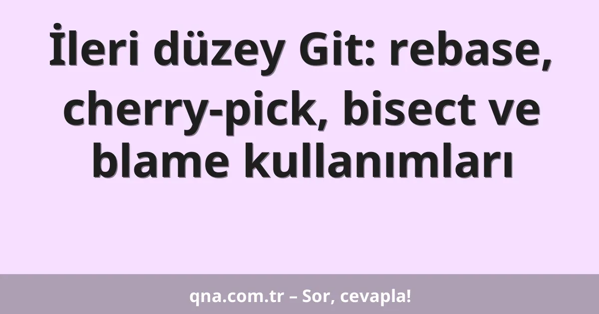 İleri düzey Git: rebase, cherry-pick, bisect ve blame kullanımları