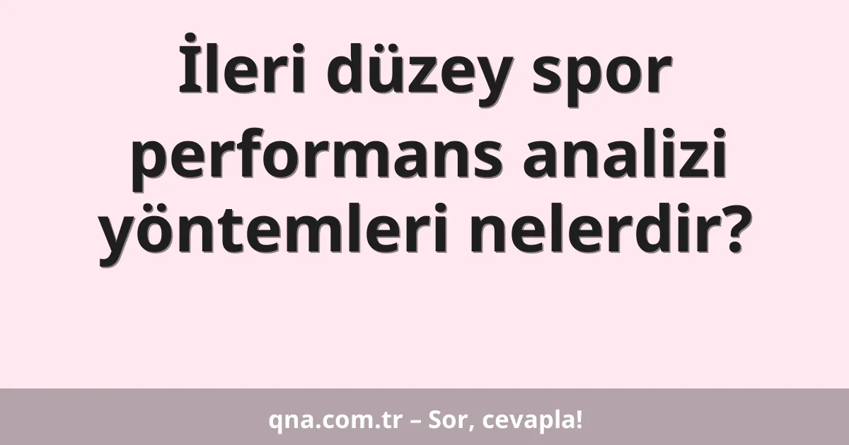 İleri düzey spor performans analizi yöntemleri nelerdir?