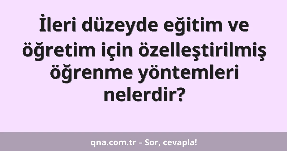 İleri düzeyde eğitim ve öğretim için özelleştirilmiş öğrenme yöntemleri nelerdir?