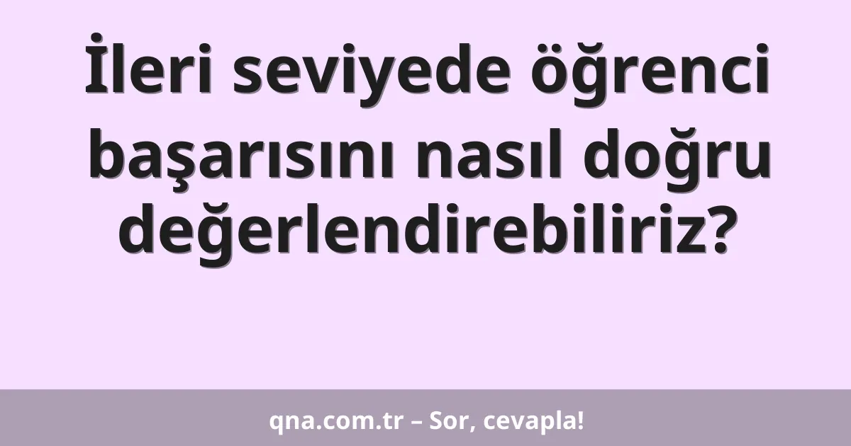 İleri seviyede öğrenci başarısını nasıl doğru değerlendirebiliriz?