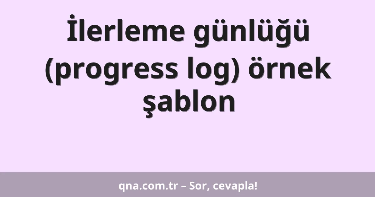 İlerleme günlüğü (progress log) örnek şablon