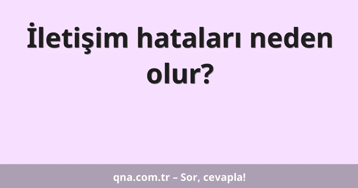 İletişim hataları neden olur?