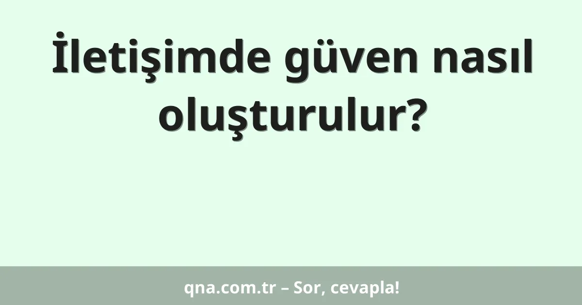 İletişimde güven nasıl oluşturulur?