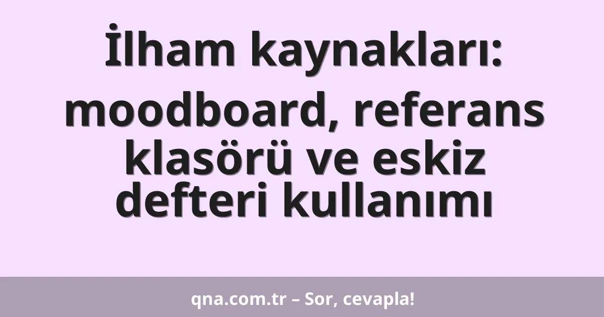 İlham kaynakları: moodboard, referans klasörü ve eskiz defteri kullanımı