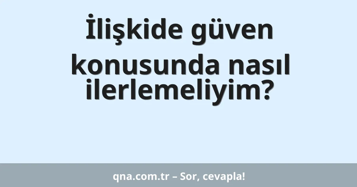 İlişkide güven konusunda nasıl ilerlemeliyim?