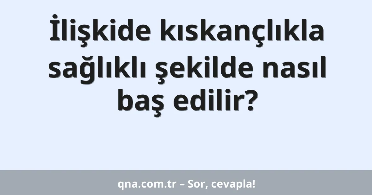 İlişkide kıskançlıkla sağlıklı şekilde nasıl baş edilir?