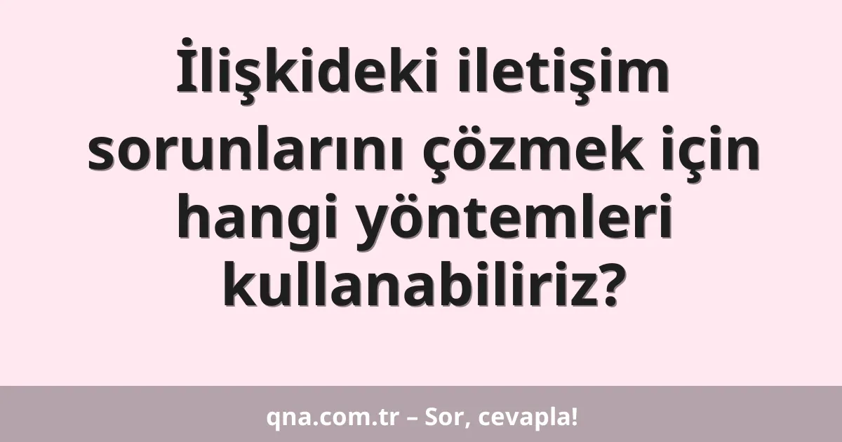 İlişkideki iletişim sorunlarını çözmek için hangi yöntemleri kullanabiliriz?