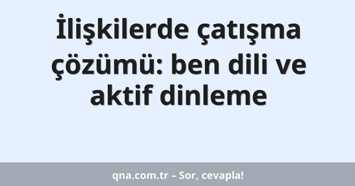 İlişkilerde çatışma çözümü: ben dili ve aktif dinleme