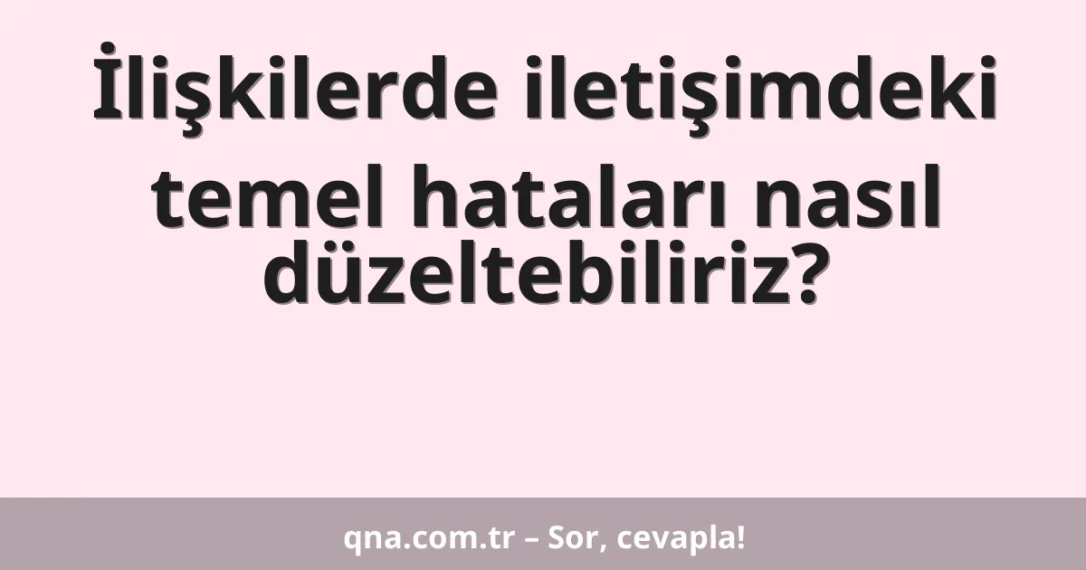 İlişkilerde iletişimdeki temel hataları nasıl düzeltebiliriz?