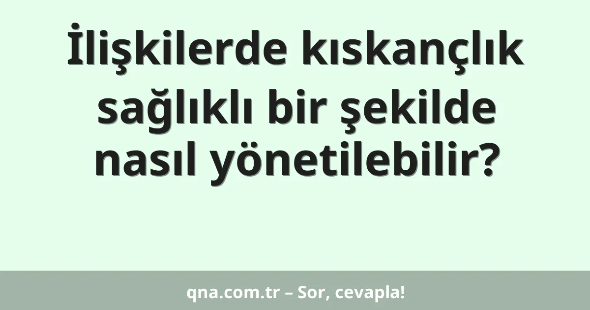İlişkilerde kıskançlık sağlıklı bir şekilde nasıl yönetilebilir?