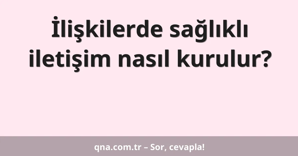 İlişkilerde sağlıklı iletişim nasıl kurulur?