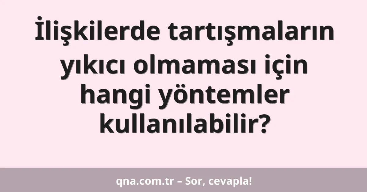 İlişkilerde tartışmaların yıkıcı olmaması için hangi yöntemler kullanılabilir?