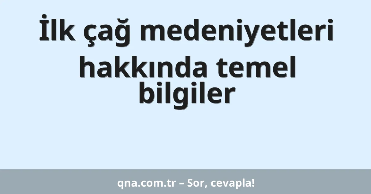 İlk çağ medeniyetleri hakkında temel bilgiler