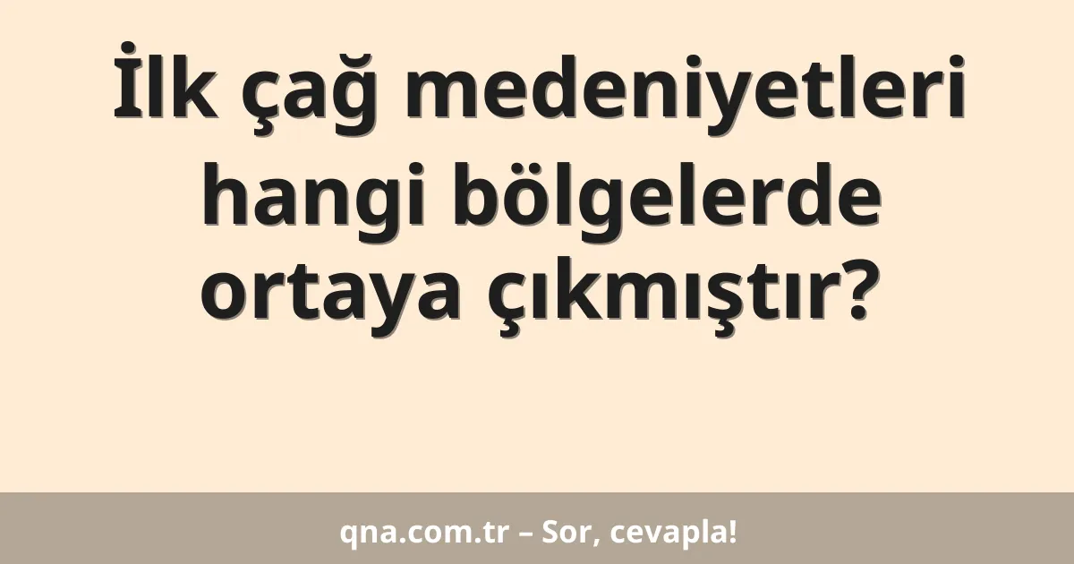 İlk çağ medeniyetleri hangi bölgelerde ortaya çıkmıştır?