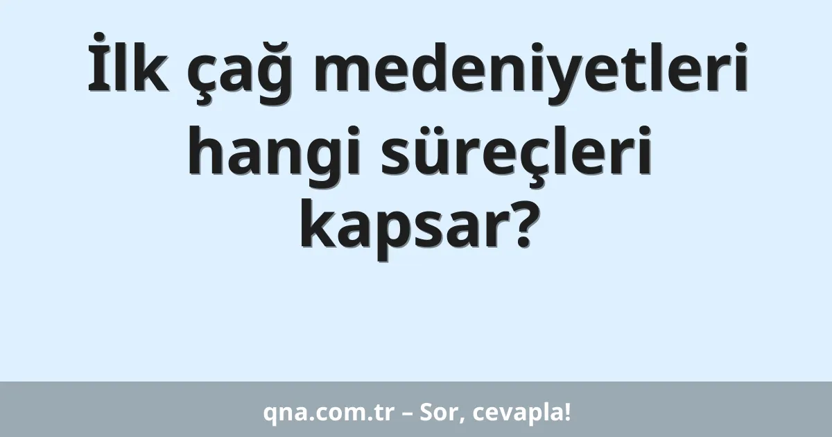 İlk çağ medeniyetleri hangi süreçleri kapsar?