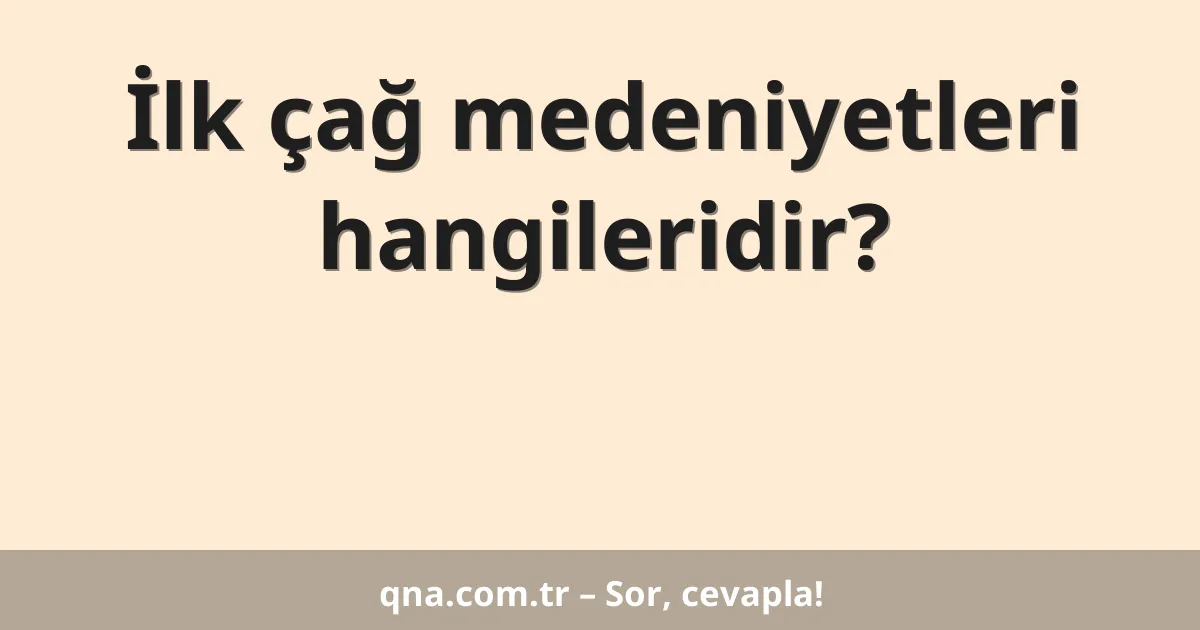 İlk çağ medeniyetleri hangileridir?
