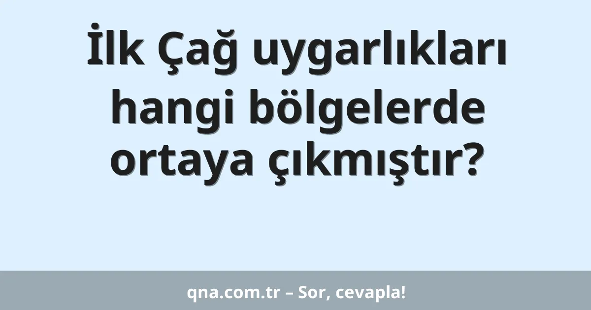 İlk Çağ uygarlıkları hangi bölgelerde ortaya çıkmıştır?