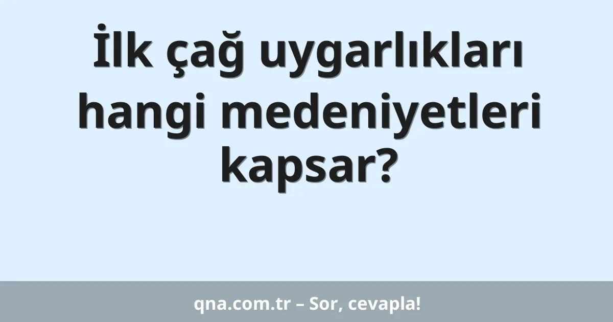 İlk çağ uygarlıkları hangi medeniyetleri kapsar?
