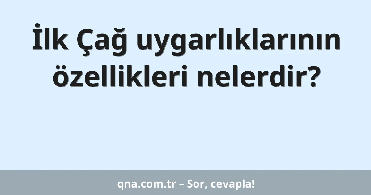 İlk Çağ uygarlıklarının özellikleri nelerdir?