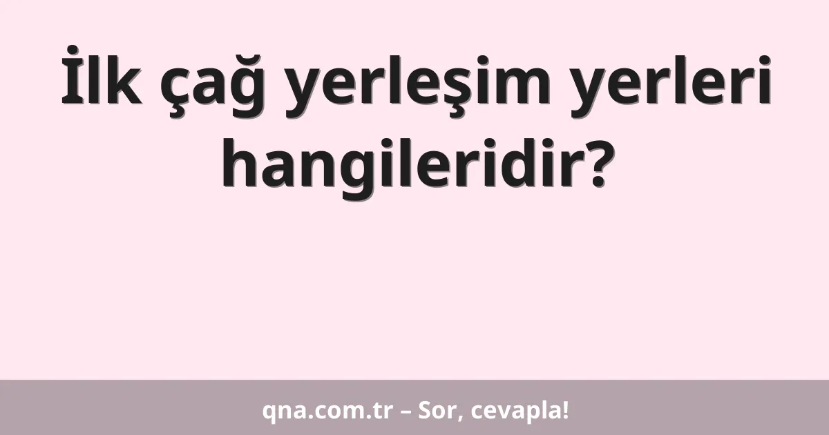 İlk çağ yerleşim yerleri hangileridir?