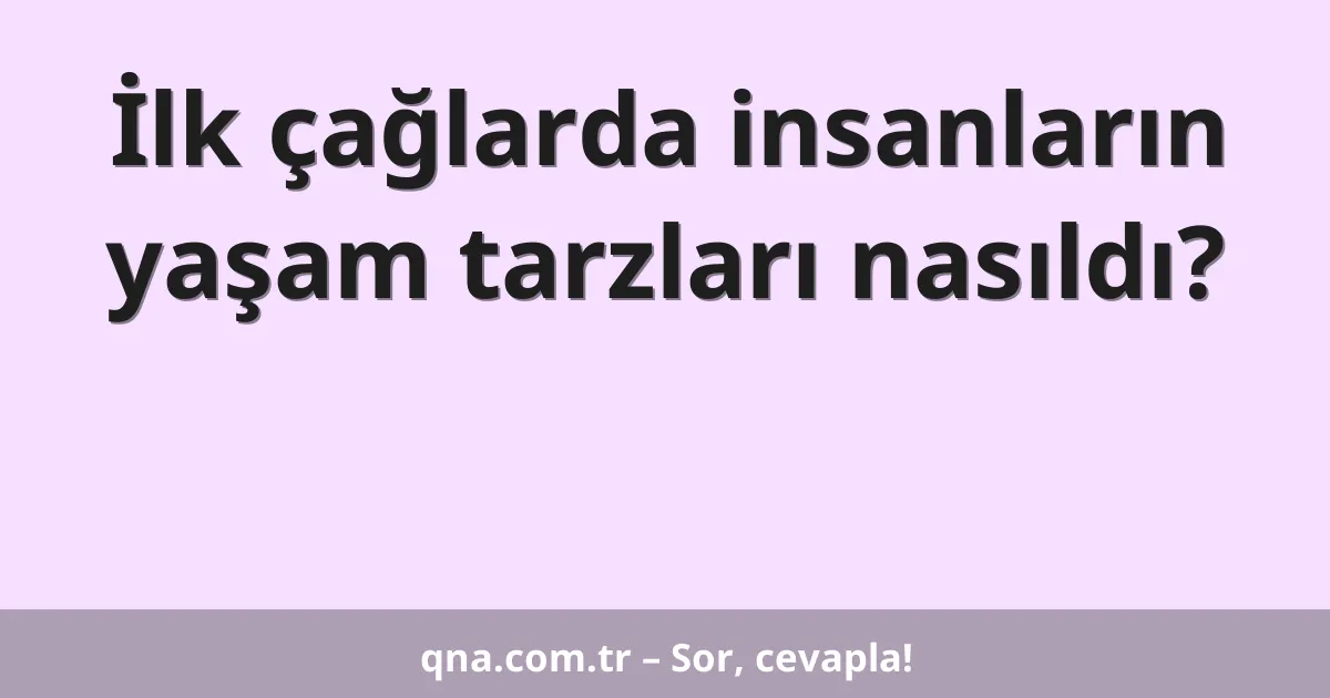 İlk çağlarda insanların yaşam tarzları nasıldı?
