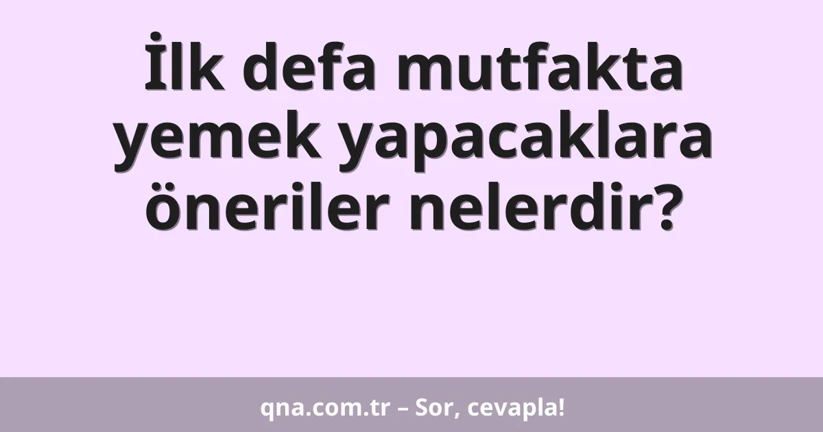 İlk defa mutfakta yemek yapacaklara öneriler nelerdir?