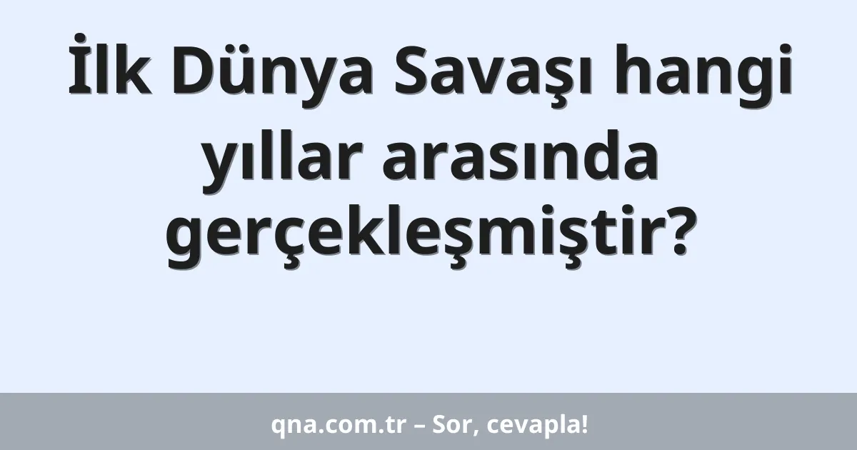 İlk Dünya Savaşı hangi yıllar arasında gerçekleşmiştir?