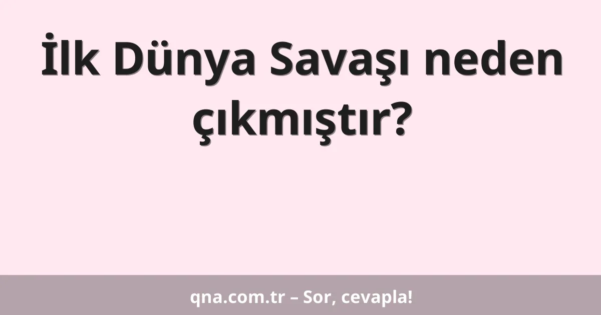 İlk Dünya Savaşı neden çıkmıştır?