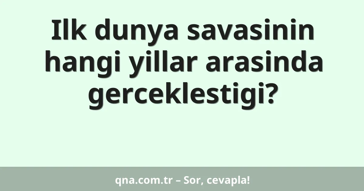 Ilk dunya savasinin hangi yillar arasinda gerceklestigi?