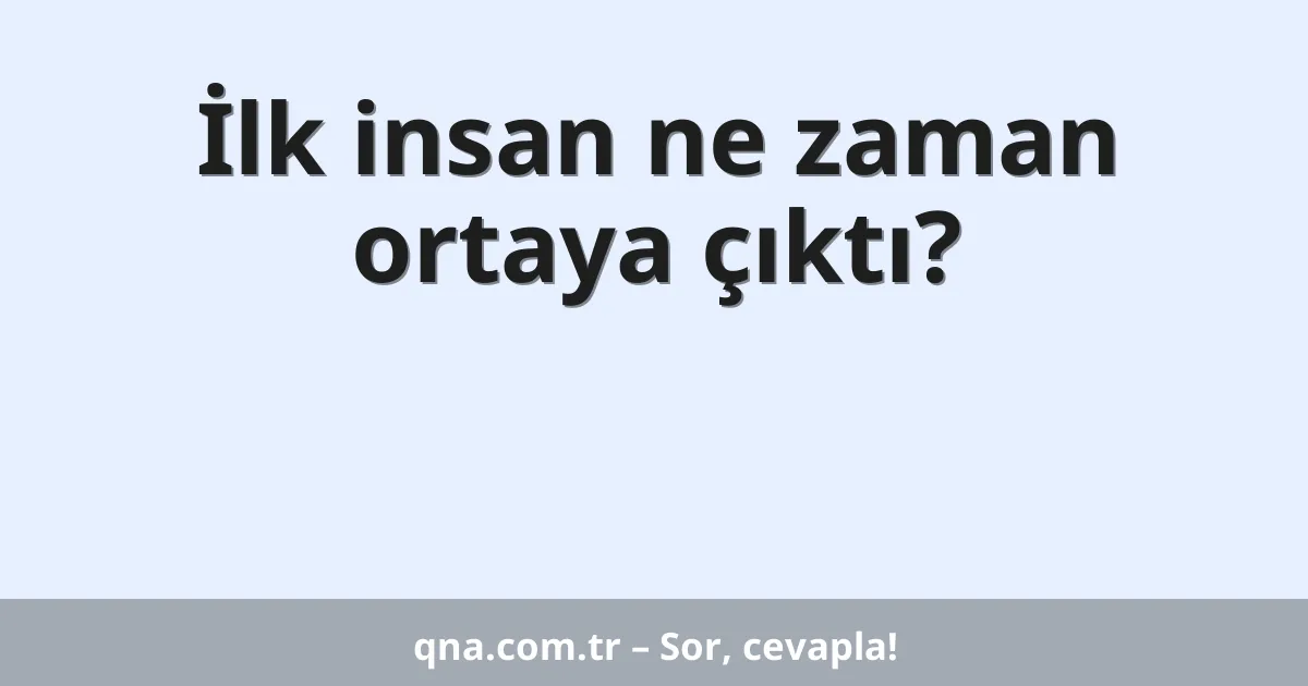 İlk insan ne zaman ortaya çıktı?