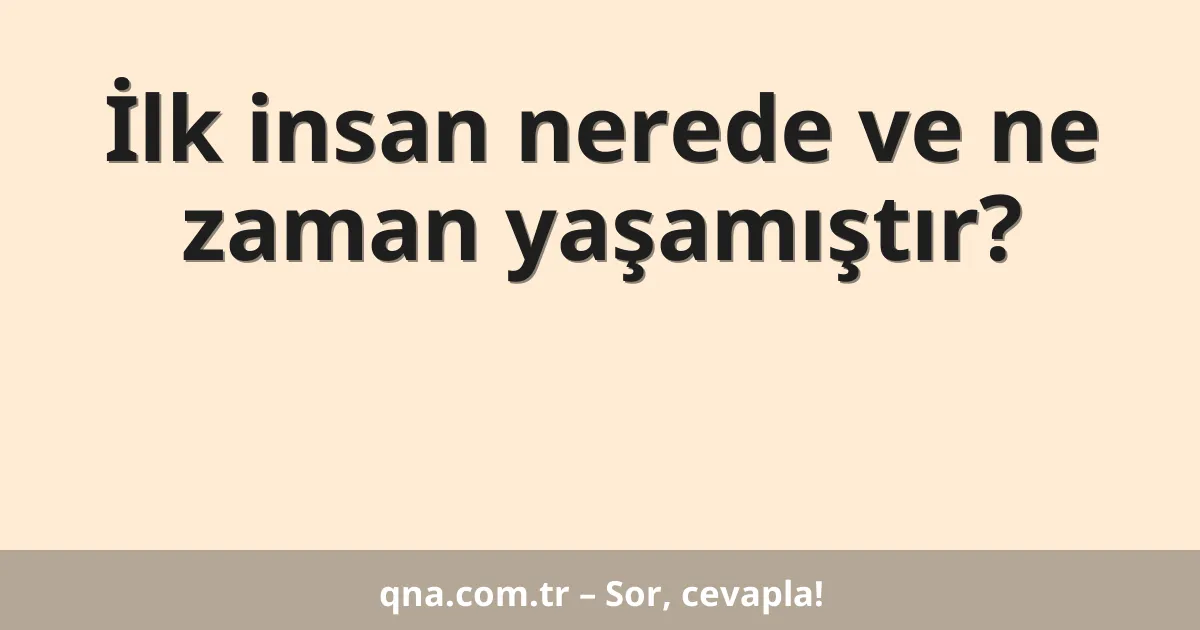 İlk insan nerede ve ne zaman yaşamıştır?